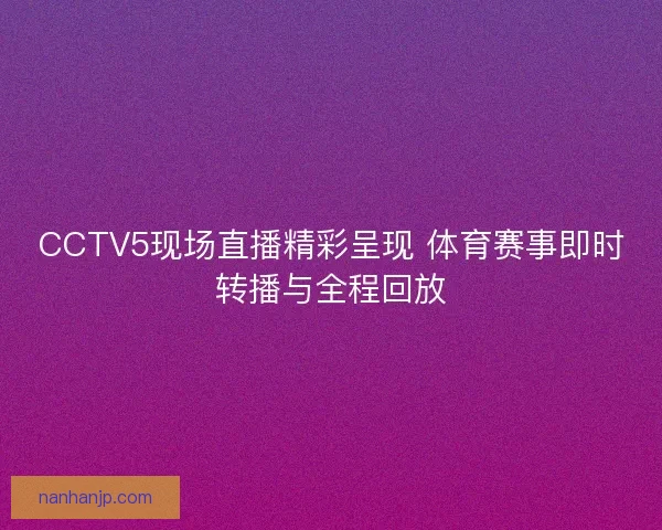CCTV5现场直播精彩呈现 体育赛事即时转播与全程回放