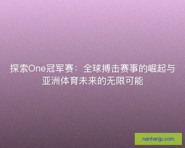 探索One冠军赛：全球搏击赛事的崛起与亚洲体育未来的无限可能