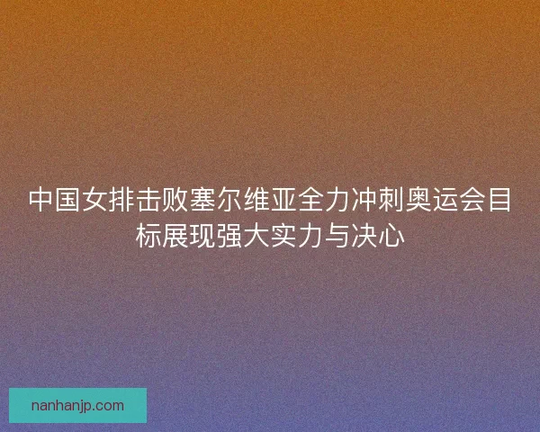 中国女排击败塞尔维亚全力冲刺奥运会目标展现强大实力与决心