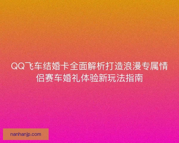 QQ飞车结婚卡全面解析打造浪漫专属情侣赛车婚礼体验新玩法指南